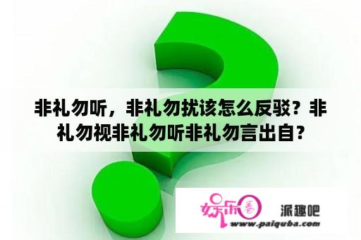 非礼勿听，非礼勿扰该怎么反驳？非礼勿视非礼勿听非礼勿言出自？