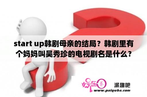 start up韩剧母亲的结局？韩剧里有个妈妈叫吴秀珍的电视剧名是什么？