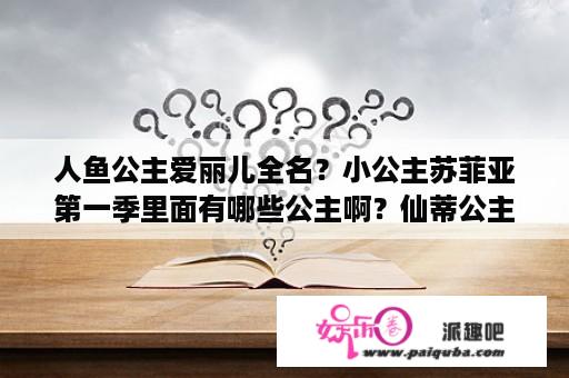 人鱼公主爱丽儿全名？小公主苏菲亚第一季里面有哪些公主啊？仙蒂公主、爱丽儿公主、白雪公主、晨曦公主，还有哪些公主呢？