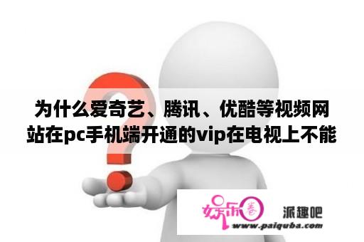 为什么爱奇艺、腾讯、优酷等视频网站在pc手机端开通的vip在电视上不能用？这样合理吗？