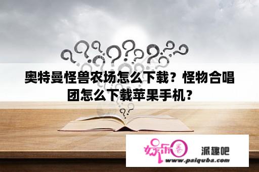 奥特曼怪兽农场怎么下载？怪物合唱团怎么下载苹果手机？