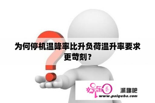 为何停机温降率比升负荷温升率要求更苛刻？