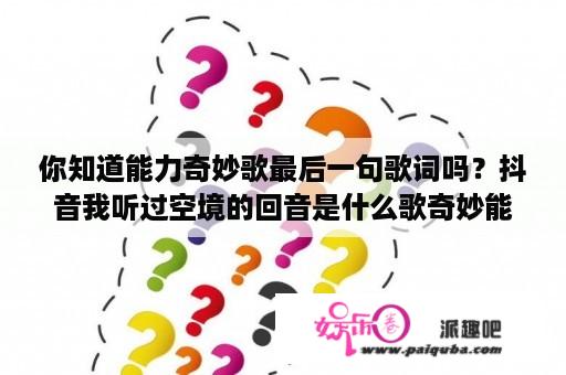 你知道能力奇妙歌最后一句歌词吗？抖音我听过空境的回音是什么歌奇妙能力歌歌词？