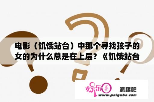 电影（饥饿站台）中那个寻找孩子的女的为什么总是在上层？《饥饿站台》的结局是什么意思？