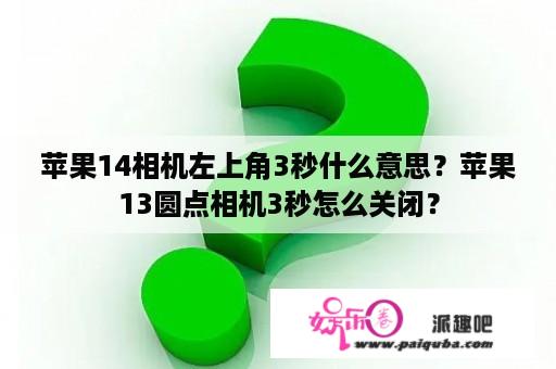 苹果14相机左上角3秒什么意思？苹果13圆点相机3秒怎么关闭？