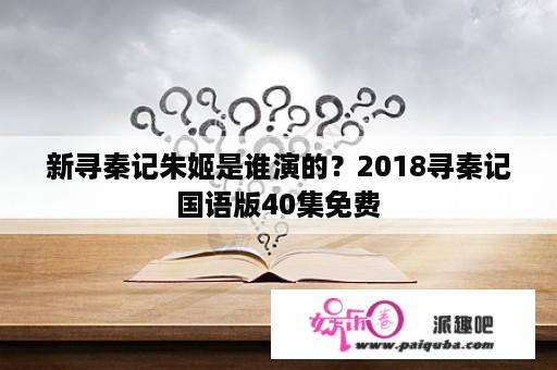 新寻秦记朱姬是谁演的？2018寻秦记国语版40集免费