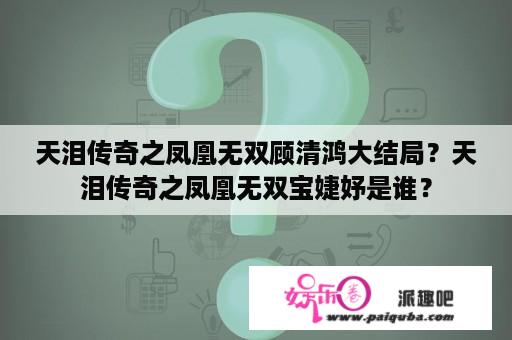 天泪传奇之凤凰无双顾清鸿大结局？天泪传奇之凤凰无双宝婕妤是谁？