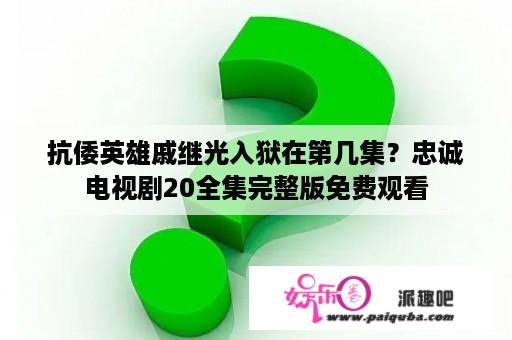 抗倭英雄戚继光入狱在第几集？忠诚电视剧20全集完整版免费观看