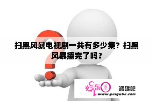 扫黑风暴电视剧一共有多少集？扫黑风暴播完了吗？