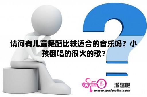 请问有儿童舞蹈比较适合的音乐吗？小孩翻唱的很火的歌？