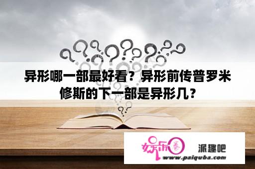 异形哪一部最好看？异形前传普罗米修斯的下一部是异形几？