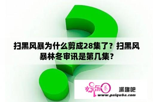 扫黑风暴为什么剪成28集了？扫黑风暴林冬审讯是第几集？