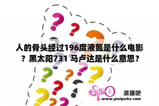 人的骨头经过196度液氮是什么电影？黑太阳731 马卢达是什么意思？