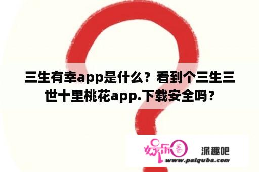 三生有幸app是什么？看到个三生三世十里桃花app.下载安全吗？