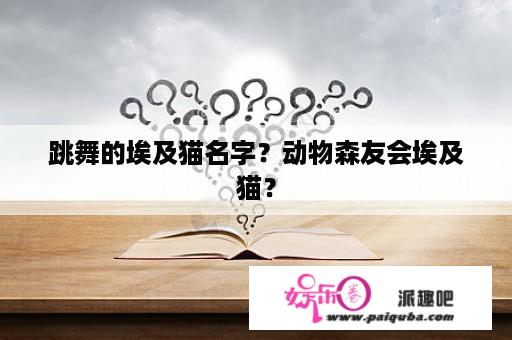 跳舞的埃及猫名字？动物森友会埃及猫？