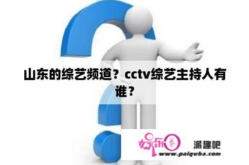 山东的综艺频道？cctv综艺主持人有谁？