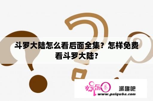 斗罗大陆怎么看后面全集？怎样免费看斗罗大陆？