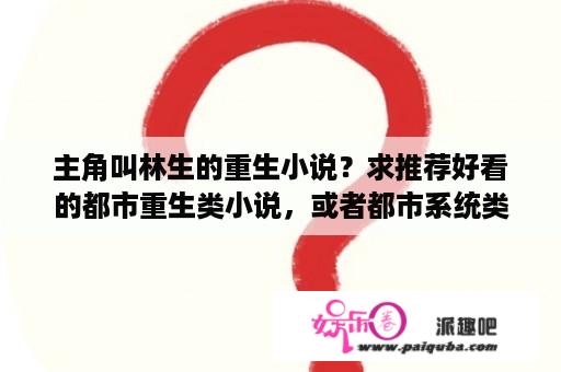 主角叫林生的重生小说？求推荐好看的都市重生类小说，或者都市系统类小说？