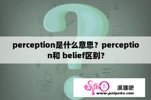 perception是什么意思？perception和 belief区别？