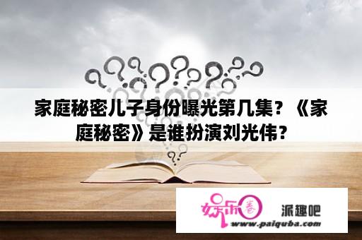 家庭秘密儿子身份曝光第几集？《家庭秘密》是谁扮演刘光伟？