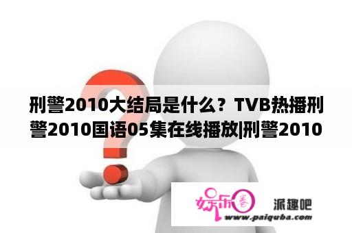 刑警2010大结局是什么？TVB热播刑警2010国语05集在线播放|刑警2010粤语05集QVOD观看？