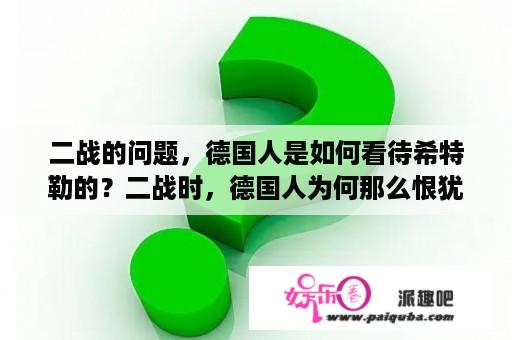 二战的问题，德国人是如何看待希特勒的？二战时，德国人为何那么恨犹太人？