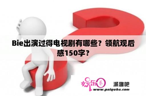 Bie出演过得电视剧有哪些？领航观后感150字？