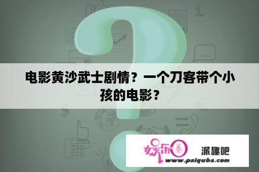 电影黄沙武士剧情？一个刀客带个小孩的电影？