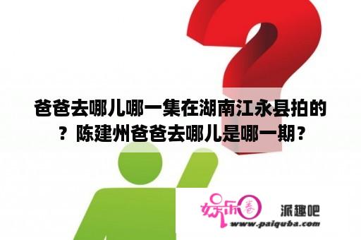 爸爸去哪儿哪一集在湖南江永县拍的？陈建州爸爸去哪儿是哪一期？