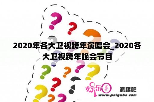 2020年各大卫视跨年演唱会_2020各大卫视跨年晚会节目