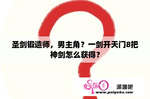 圣剑锻造师，男主角？一剑开天门8把神剑怎么获得？