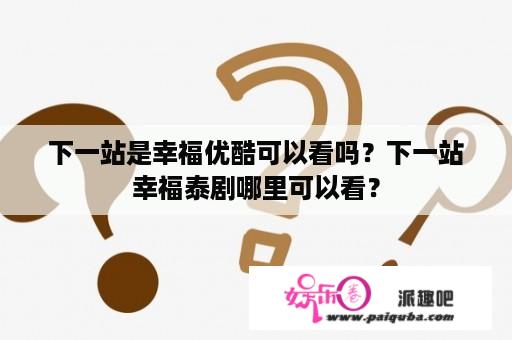 下一站是幸福优酷可以看吗？下一站幸福泰剧哪里可以看？