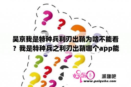 吴京我是特种兵利刃出鞘为啥不能看？我是特种兵之利刃出鞘哪个app能看？