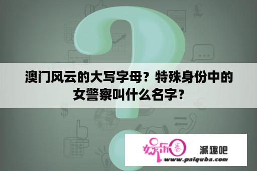 澳门风云的大写字母？特殊身份中的女警察叫什么名字？