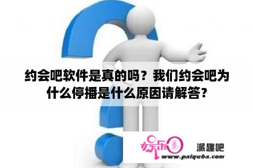 约会吧软件是真的吗？我们约会吧为什么停播是什么原因请解答？