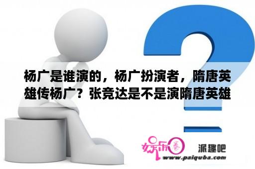 杨广是谁演的，杨广扮演者，隋唐英雄传杨广？张竞达是不是演隋唐英雄传的那个？