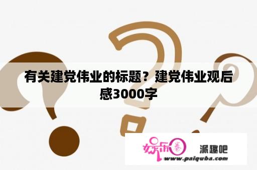 有关建党伟业的标题？建党伟业观后感3000字