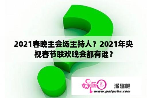 2021春晚主会场主持人？2021年央视春节联欢晚会都有谁？