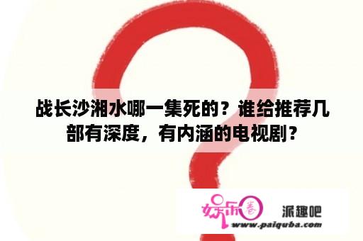 战长沙湘水哪一集死的？谁给推荐几部有深度，有内涵的电视剧？