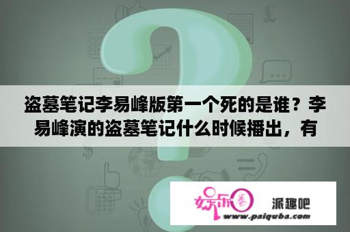 盗墓笔记李易峰版第一个死的是谁？李易峰演的盗墓笔记什么时候播出，有具体时间吗？