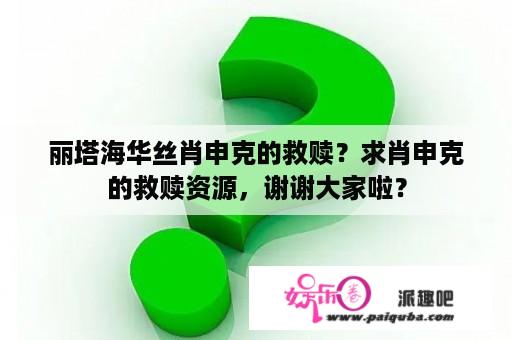 丽塔海华丝肖申克的救赎？求肖申克的救赎资源，谢谢大家啦？