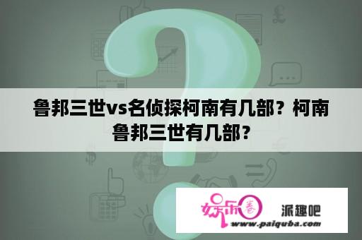 鲁邦三世vs名侦探柯南有几部？柯南鲁邦三世有几部？