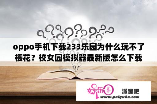 oppo手机下载233乐园为什么玩不了樱花？校女园模拟器最新版怎么下载？