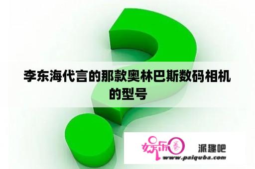 李东海代言的那款奥林巴斯数码相机的型号