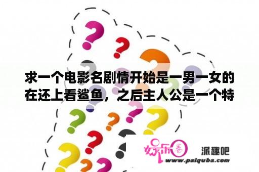 求一个电影名剧情开始是一男一女的在还上看鲨鱼，之后主人公是一个特种兵帮一个女的在小岛上和一个军队对抗？绿巨人1在线观看免费