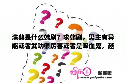 洙赫是什么韩剧？求韩剧，男主有异能或者武功很厉害或者是吸血鬼，越新越好？