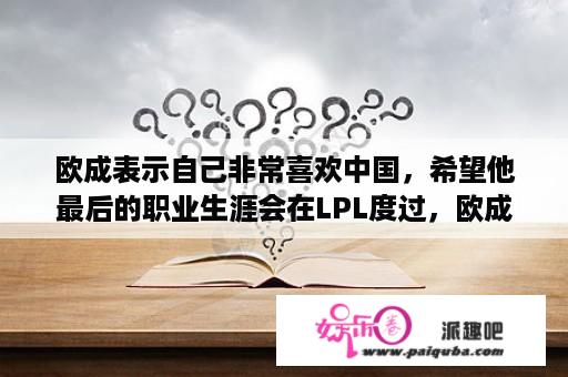 欧成表示自己非常喜欢中国，希望他最后的职业生涯会在LPL度过，欧成是怎么想的？