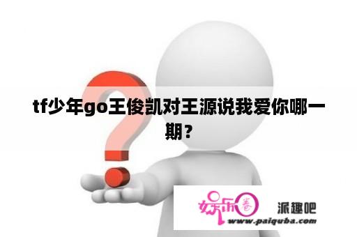 tf少年go王俊凯对王源说我爱你哪一期？