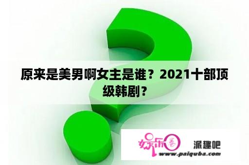 原来是美男啊女主是谁？2021十部顶级韩剧？