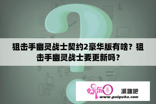 狙击手幽灵战士契约2豪华版有啥？狙击手幽灵战士要更新吗？